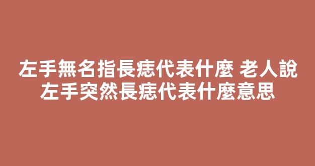 左手無名指長痣代表什麼 老人說左手突然長痣代表什麼意思